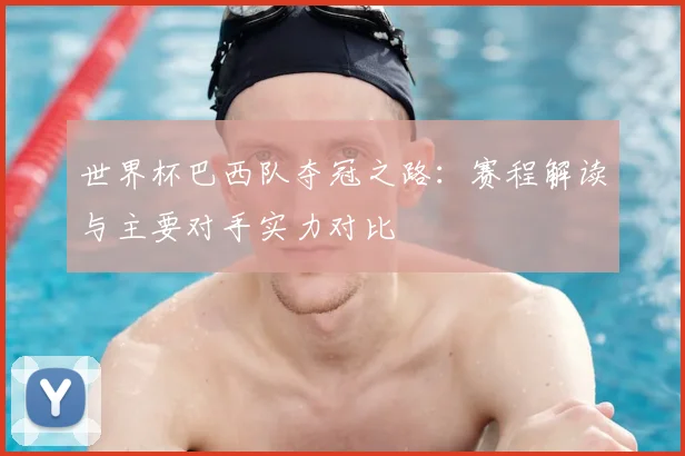 世界杯巴西队夺冠之路：赛程解读与主要对手实力对比