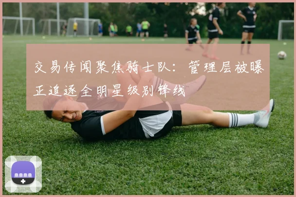 交易传闻聚焦骑士队：管理层被曝正追逐全明星级别锋线