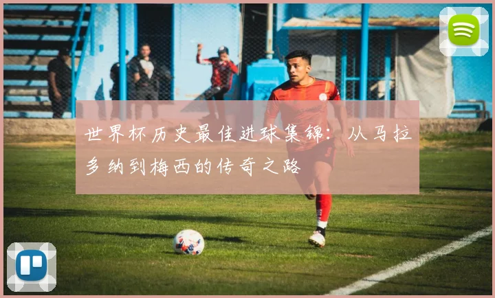 世界杯历史最佳进球集锦：从马拉多纳到梅西的传奇之路
