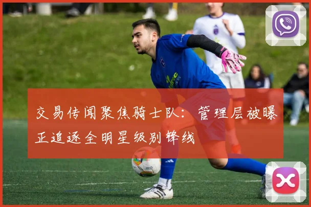 交易传闻聚焦骑士队:管理层被曝正追逐全明星级别锋线