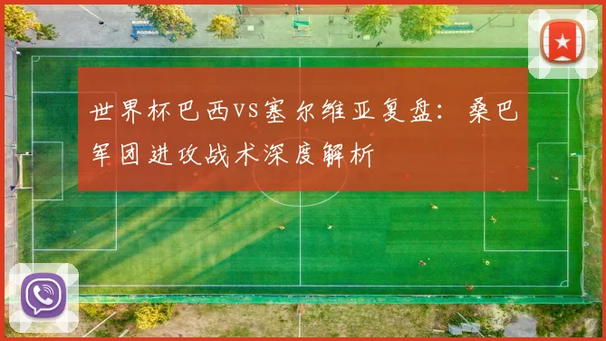 世界杯巴西vs塞尔维亚复盘：桑巴军团进攻战术深度解析