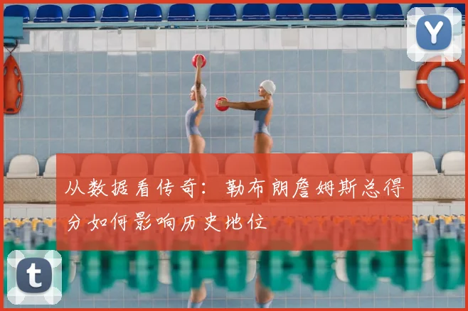 从数据看传奇：勒布朗詹姆斯总得分如何影响历史地位