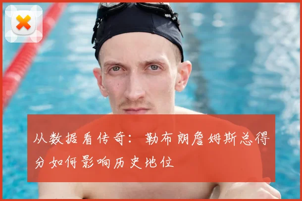 从数据看传奇:勒布朗詹姆斯总得分如何影响历史地位
