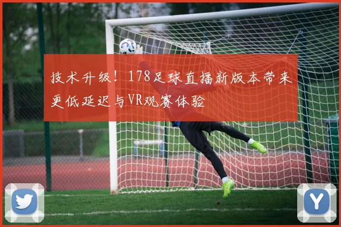 技术升级！178足球直播新版本带来更低延迟与VR观赛体验