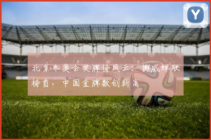 北京冬奥会奖牌榜风云：挪威蝉联榜首，中国金牌数创新高